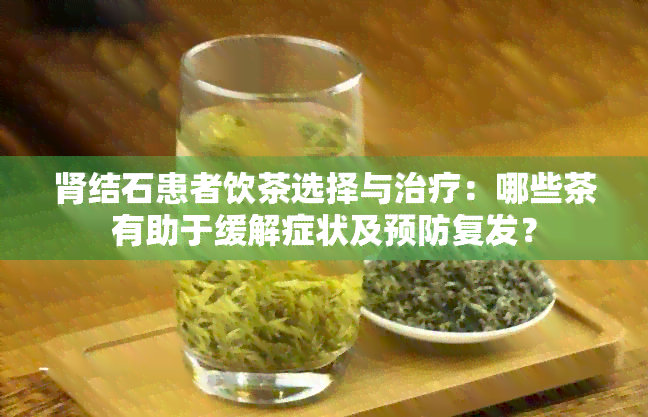 肾结石患者饮茶选择与治疗：哪些茶有助于缓解症状及预防复发？