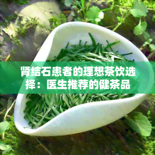 肾结石患者的理想茶饮选择：医生推荐的健茶品