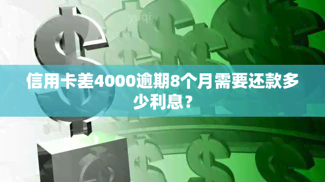 信用卡差4000逾期8个月需要还款多少利息？