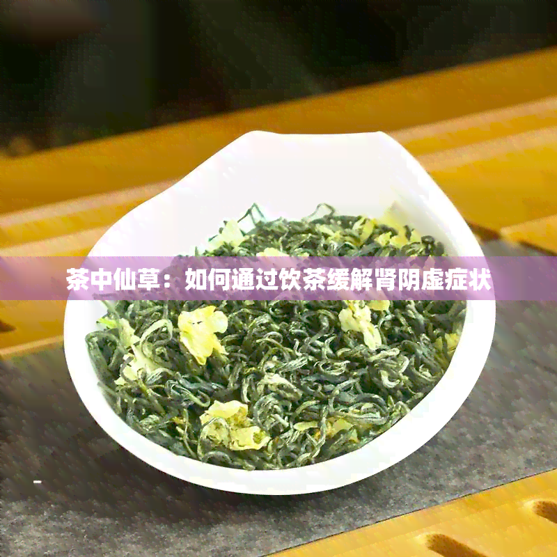 茶中仙草：如何通过饮茶缓解肾阴虚症状