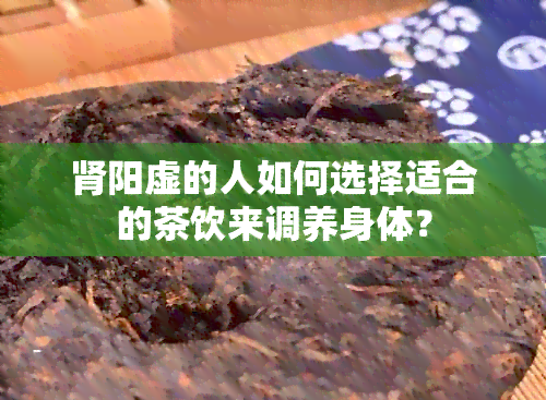 肾阳虚的人如何选择适合的茶饮来调养身体？