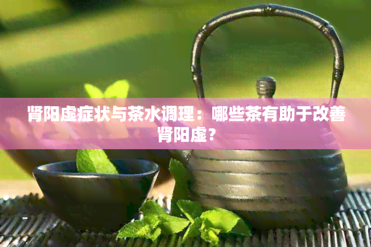 肾阳虚症状与茶水调理：哪些茶有助于改善肾阳虚？