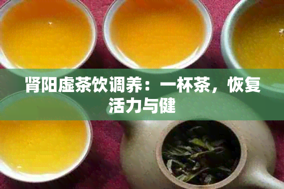 肾阳虚茶饮调养：一杯茶，恢复活力与健