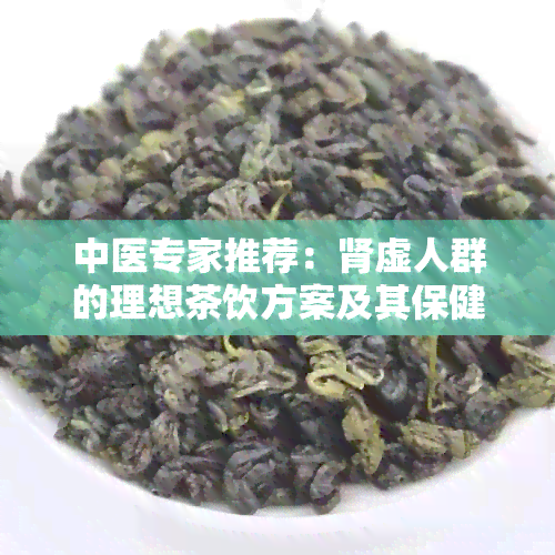 中医专家推荐：肾虚人群的理想茶饮方案及其保健功效