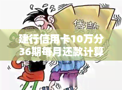 建行信用卡10万分36期每月还款计算：总金额及每月应还金额