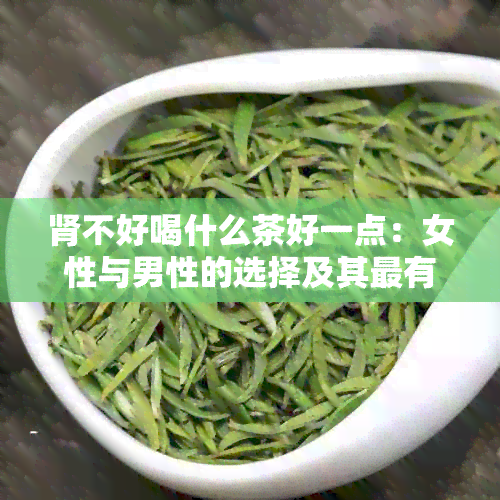 肾不好喝什么茶好一点：女性与男性的选择及其最有效茶品