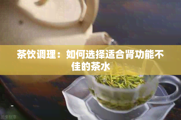 茶饮调理：如何选择适合肾功能不佳的茶水