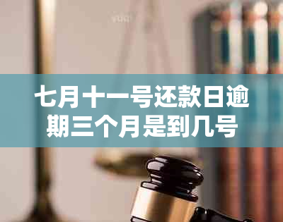 七月十一号还款日逾期三个月是到几号：逾期后的最后还款日及结时间