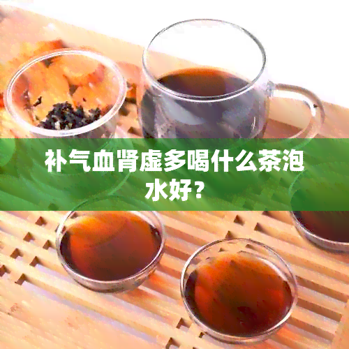 补气血肾虚多喝什么茶泡水好？