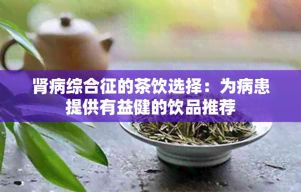 肾病综合征的茶饮选择：为病患提供有益健的饮品推荐