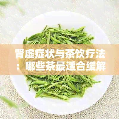 肾虚症状与茶饮疗法：哪些茶最适合缓解肾虚？