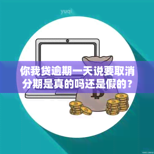 你我贷逾期一天说要取消分期是真的吗还是假的？