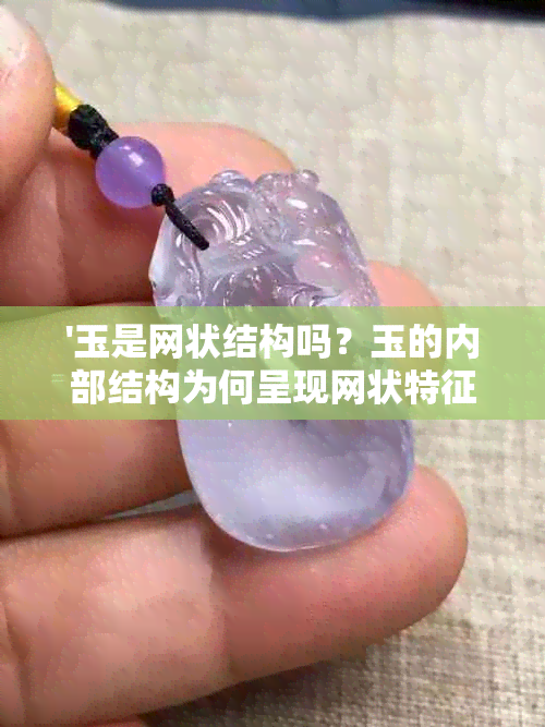 '玉是网状结构吗？玉的内部结构为何呈现网状特征？'