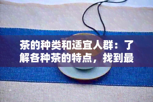 茶的种类和适宜人群：了解各种茶的特点，找到最适合你的饮品