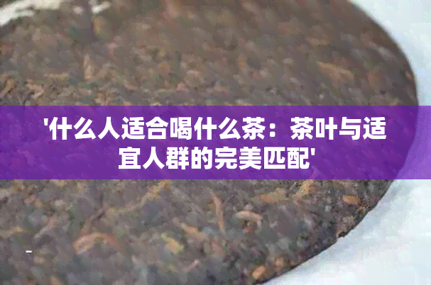 '什么人适合喝什么茶：茶叶与适宜人群的完美匹配'