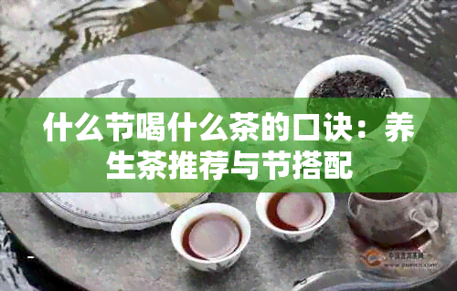 什么节喝什么茶的口诀：养生茶推荐与节搭配