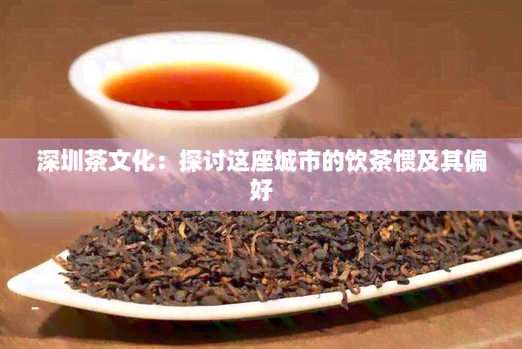 深圳茶文化：探讨这座城市的饮茶惯及其偏好