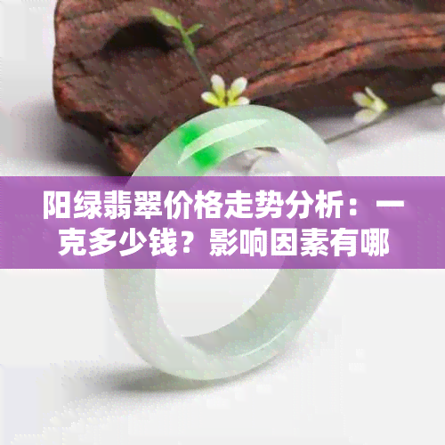 阳绿翡翠价格走势分析：一克多少钱？影响因素有哪些？购买注意事项如何？