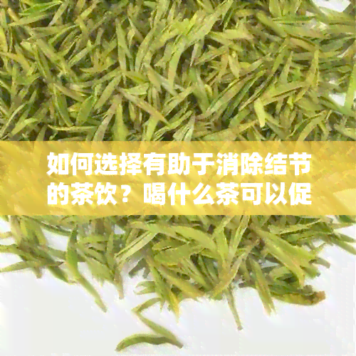 如何选择有助于消除结节的茶饮？喝什么茶可以促进身体复？