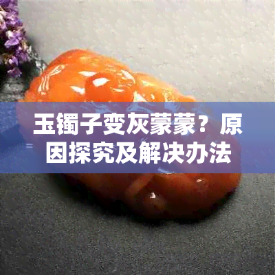 玉镯子变灰蒙蒙？原因探究及解决办法，让你的玉镯重现光泽！