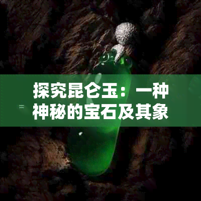 探究昆仑玉：一种神秘的宝石及其象征意义和用途