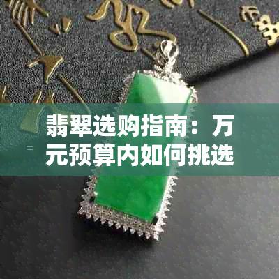 翡翠选购指南：万元预算内如何挑选合适的吊坠