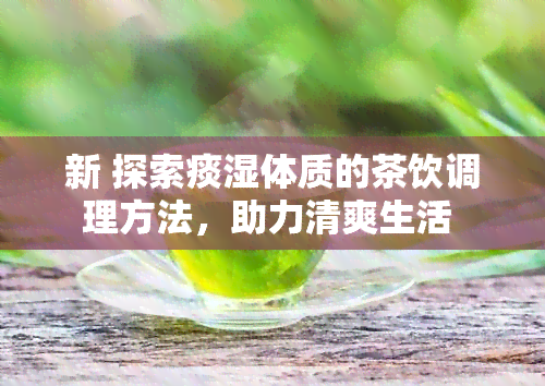 新 探索痰湿体质的茶饮调理方法，助力清爽生活 