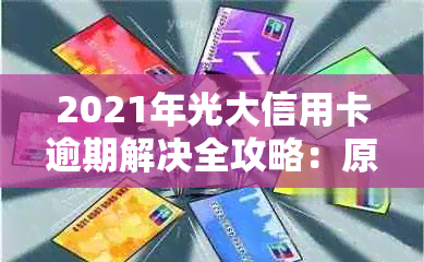 2021年光大信用卡逾期解决全攻略：原因、影响、应对措和申诉流程一文解析