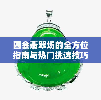 四会翡翠场的全方位指南与热门挑选技巧