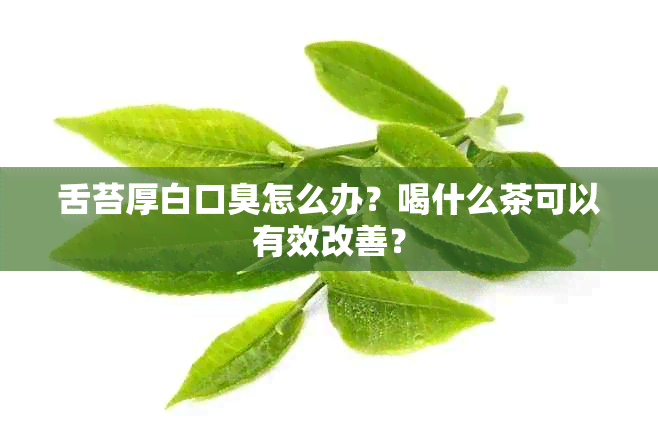 舌苔厚白口臭怎么办？喝什么茶可以有效改善？