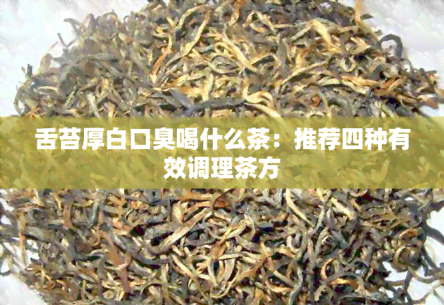 舌苔厚白口臭喝什么茶：推荐四种有效调理茶方