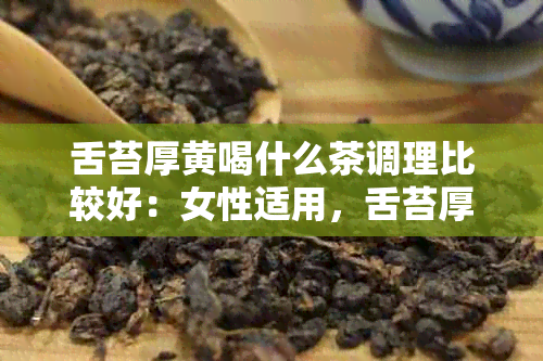 舌苔厚黄喝什么茶调理比较好：女性适用，舌苔厚黄腻最有效