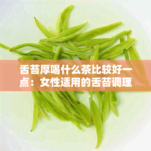 舌苔厚喝什么茶比较好一点：女性适用的舌苔调理茶方