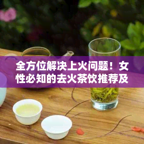 全方位解决上火问题！女性必知的去火茶饮推荐及饮用注意事项