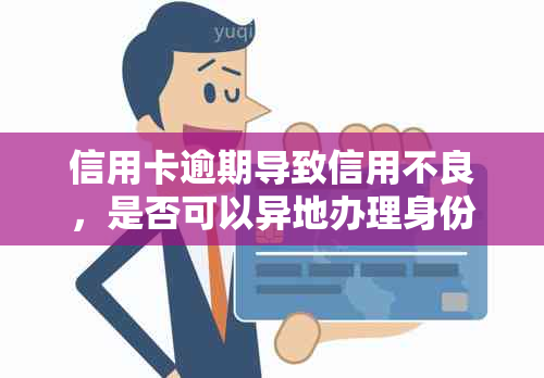 信用卡逾期导致信用不良，是否可以异地办理身份证以及相关问题解答