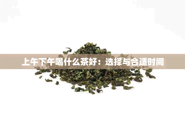 上午下午喝什么茶好：选择与合适时间