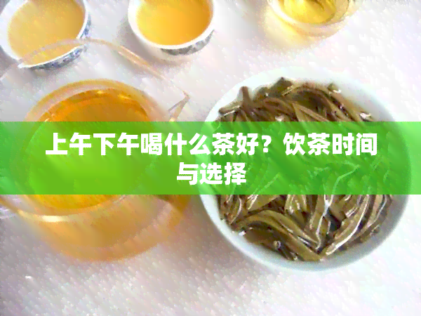 上午下午喝什么茶好？饮茶时间与选择