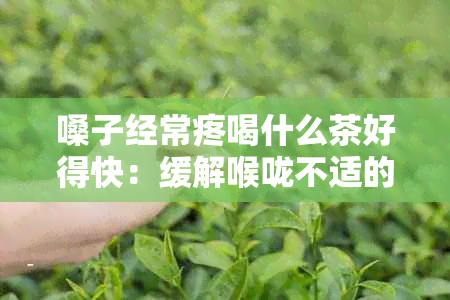 嗓子经常疼喝什么茶好得快：缓解喉咙不适的茶饮建议