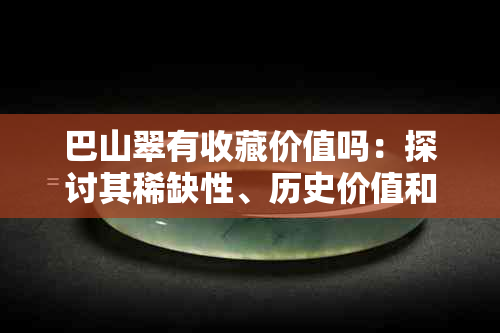 巴山翠有收藏价值吗：探讨其稀缺性、历史价值和市场潜力