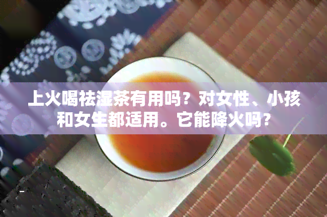 上火喝祛湿茶有用吗？对女性、小孩和女生都适用。它能降火吗？