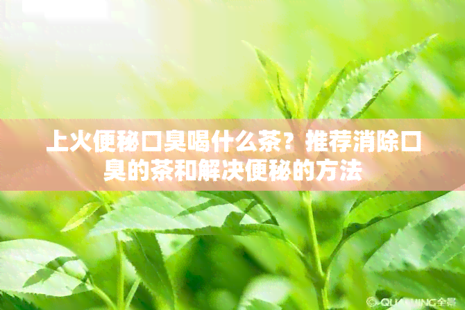 上火便秘口臭喝什么茶？推荐消除口臭的茶和解决便秘的方法