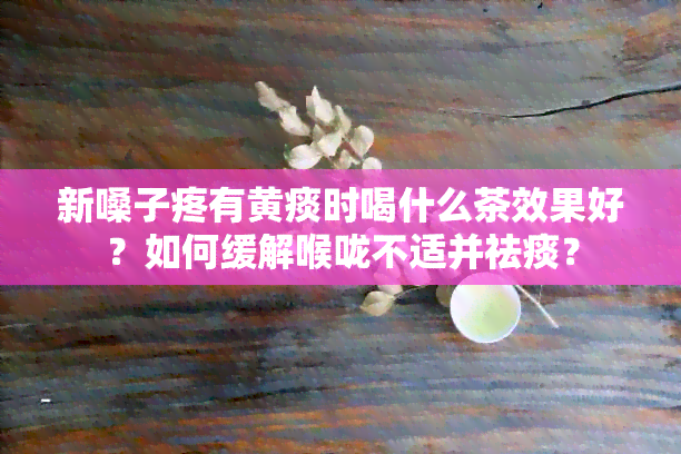 新嗓子疼有黄痰时喝什么茶效果好？如何缓解喉咙不适并祛痰？