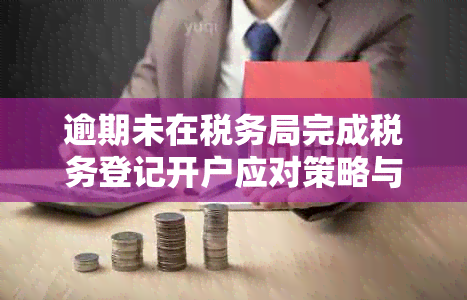 逾期未在税务局完成税务登记开户应对策略与处理流程详解