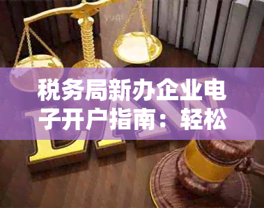 税务局新办企业开户指南：轻松开业，便捷纳税