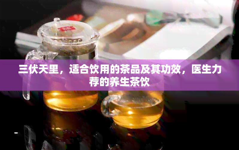 三伏天里，适合饮用的茶品及其功效，医生力荐的养生茶饮