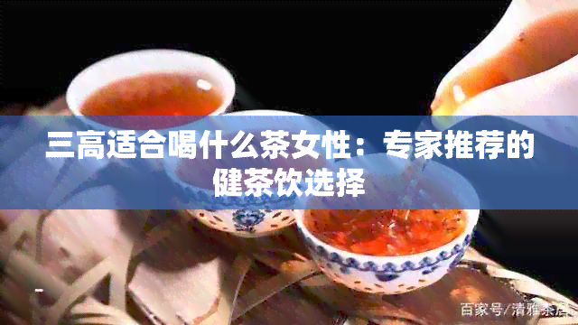 三高适合喝什么茶女性：专家推荐的健茶饮选择