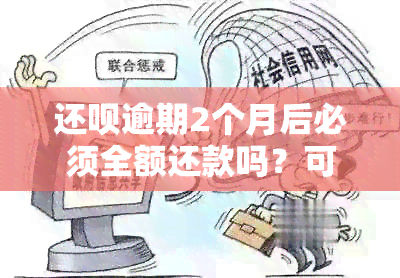 还款逾期2个月后必须全额还款吗？可以协商一定期限内还款吗？