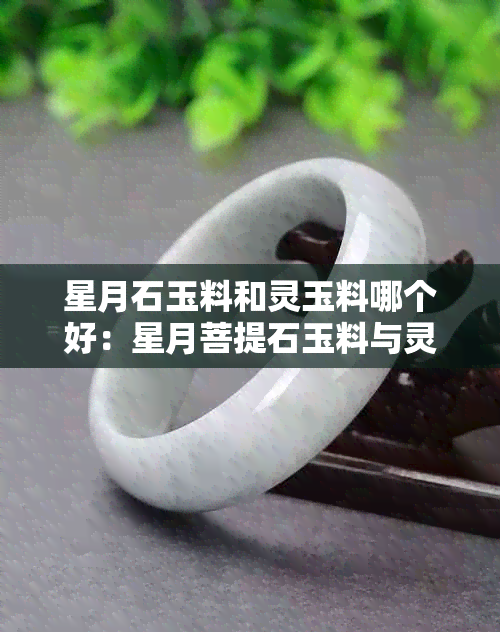 星月石玉料和灵玉料哪个好：星月菩提石玉料与灵玉料的区别