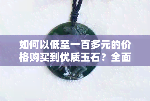 如何以低至一百多元的价格购买到优质玉石？全面指南解析