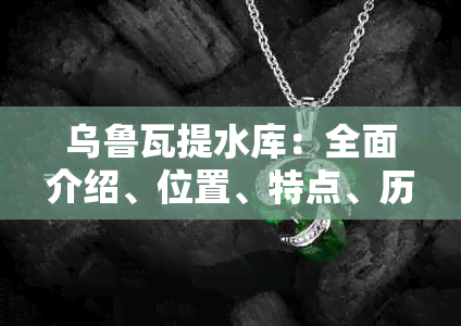 乌鲁瓦提水库：全面介绍、位置、特点、历史、水质、用途等常见问题解答